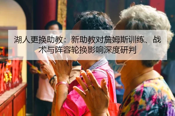 湖人更换助教：新助教对詹姆斯训练、战术与阵容轮换影响深度研判