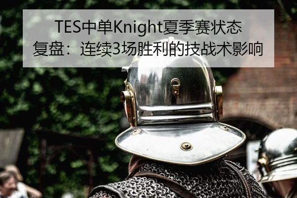 TES中单Knight夏季赛状态复盘：连续3场胜利的技战术影响